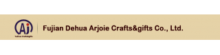 FUJIAN DEHUA ARJOIE CRAFTS & GIFTS CO., LTD.